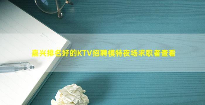 嘉兴排名好的KTV招聘模特夜场求职者查看